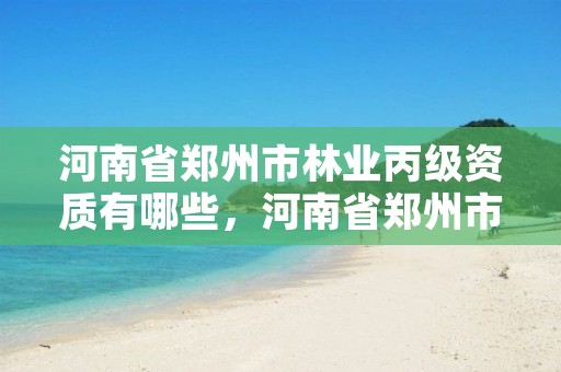 河南省郑州市林业丙级资质有哪些,河南省郑州市林业丙级资质有哪些单位
