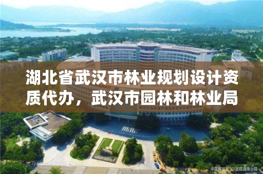 湖北省武汉市林业规划设计资质代办，武汉市园林和林业局规划建设处