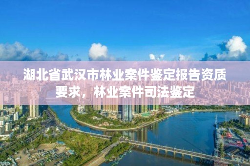 湖北省武汉市林业案件鉴定报告资质要求,林业案件司法鉴定