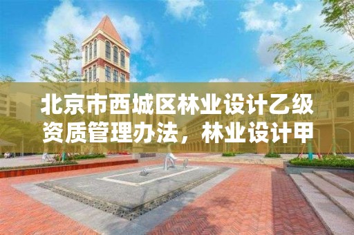 北京市西城区林业设计乙级资质管理办法,林业设计甲级资质