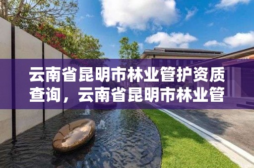 云南省昆明市林业管护资质查询,云南省昆明市林业管护资质查询网站