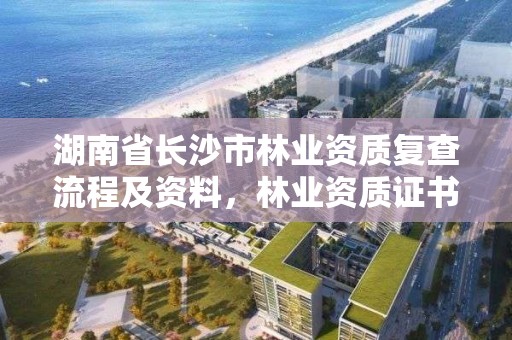 湖南省长沙市林业资质复查流程及资料，林业资质证书怎么办理?