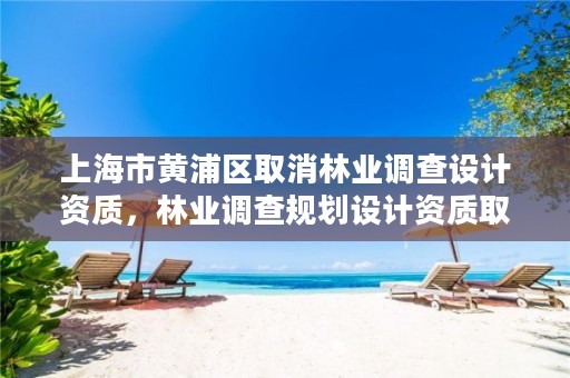 上海市黄浦区取消林业调查设计资质,林业调查规划设计资质取消