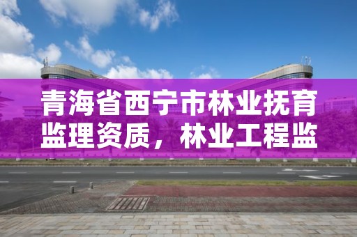 青海省西宁市林业抚育监理资质，林业工程监理收费标准