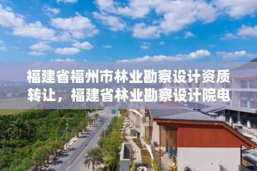福建省福州市林业勘察设计资质转让,福建省林业勘察设计院电话