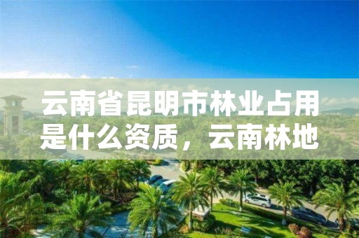 云南省昆明市林业占用是什么资质,云南林地征占用补偿费用标准