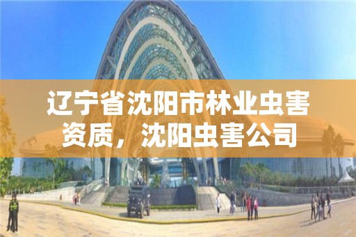 辽宁省沈阳市林业虫害资质,沈阳虫害公司