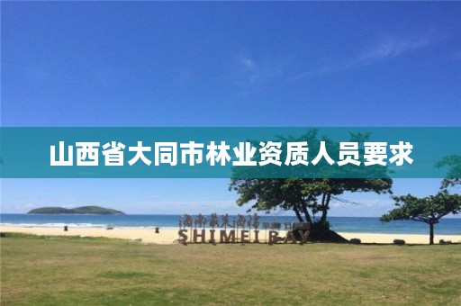 山西省大同市林业资质人员要求