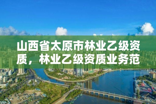 山西省太原市林业乙级资质,林业乙级资质业务范围