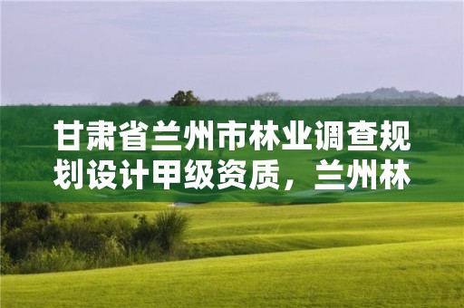 甘肃省兰州市林业调查规划设计甲级资质，兰州林业局地址