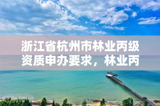 浙江省杭州市林业丙级资质申办要求，林业丙级资质业务范围