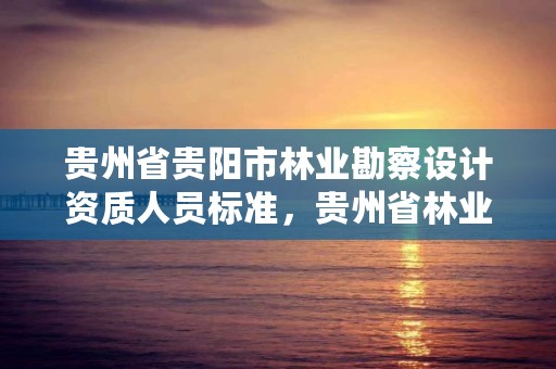 贵州省贵阳市林业勘察设计资质人员标准，贵州省林业设计院