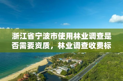 浙江省宁波市使用林业调查是否需要资质，林业调查收费标准