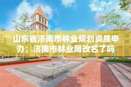 山东省济南市林业规划资质申办，济南市林业局改名了吗