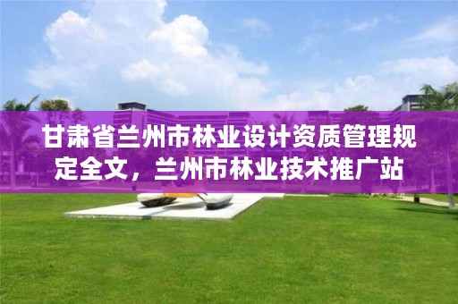 甘肃省兰州市林业设计资质管理规定全文,兰州市林业技术推广站