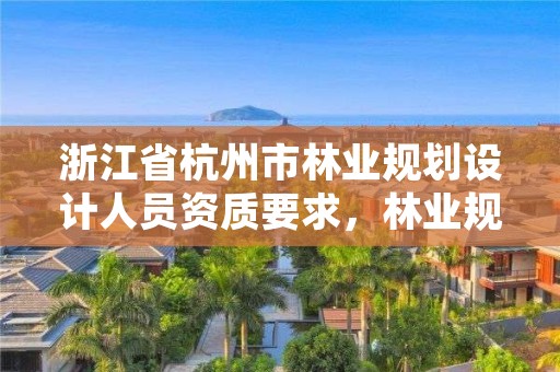 浙江省杭州市林业规划设计人员资质要求，林业规划设计师