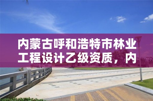 内蒙古呼和浩特市林业工程设计乙级资质,内蒙古林业勘察设计院招聘