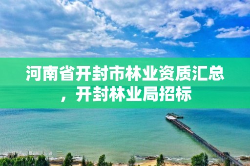 河南省开封市林业资质汇总,开封林业局招标