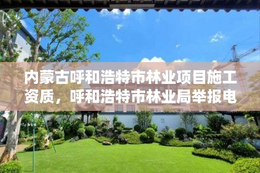 内蒙古呼和浩特市林业项目施工资质,呼和浩特市林业局举报电话