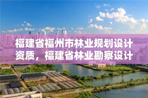 福建省福州市林业规划设计资质，福建省林业勘察设计院电话