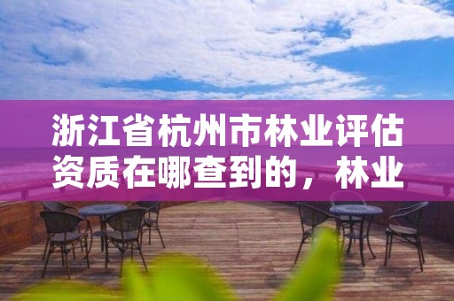 浙江省杭州市林业评估资质在哪查到的，林业评估资质等级