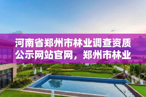 河南省郑州市林业调查资质公示网站官网,郑州市林业局调研员