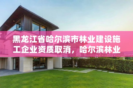 黑龙江省哈尔滨市林业建设施工企业资质取消，哈尔滨林业管理局