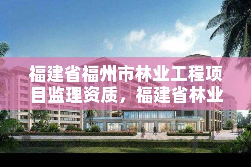 福建省福州市林业工程项目监理资质，福建省林业工程公司