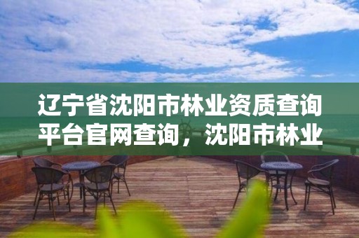 辽宁省沈阳市林业资质查询平台官网查询,沈阳市林业局电话号码