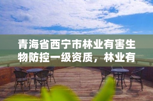 青海省西宁市林业有害生物防控一级资质,林业有害生物防制公司资质