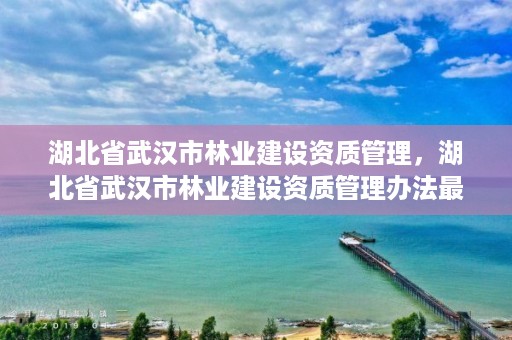 湖北省武汉市林业建设资质管理,湖北省武汉市林业建设资质管理办法最新