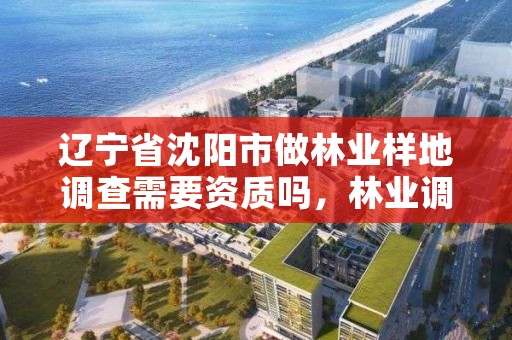 辽宁省沈阳市做林业样地调查需要资质吗,林业调查怎么做