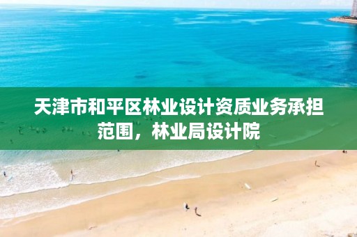 天津市和平区林业设计资质业务承担范围,林业局设计院