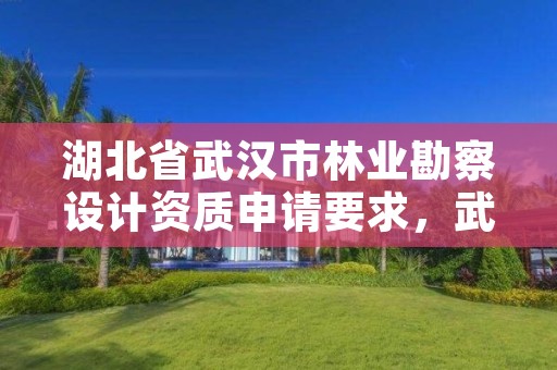 湖北省武汉市林业勘察设计资质申请要求,武汉市林业调查规划设计有限公司