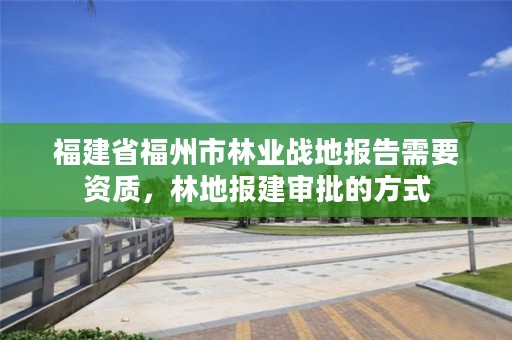 福建省福州市林业战地报告需要资质，林地报建审批的方式
