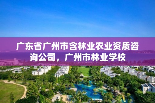广东省广州市含林业农业资质咨询公司,广州市林业学校