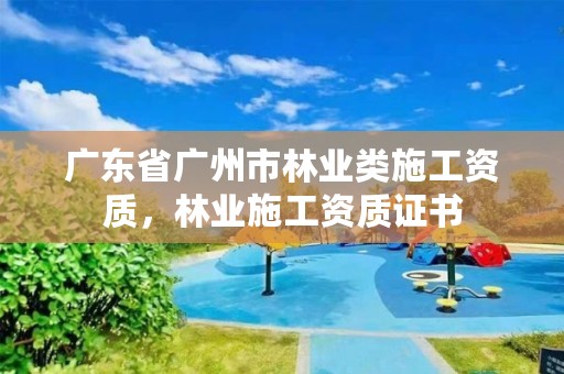 广东省广州市林业类施工资质,林业施工资质证书