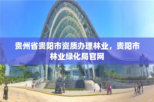 贵州省贵阳市资质办理林业,贵阳市林业绿化局官网