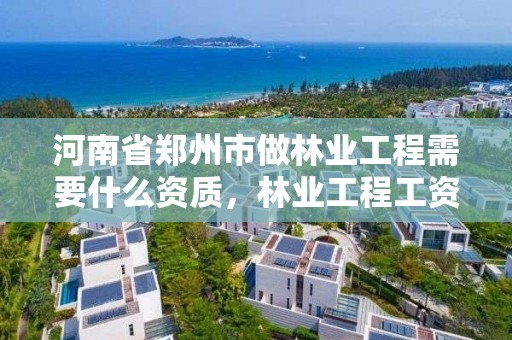 河南省郑州市做林业工程需要什么资质,林业工程工资一般多少