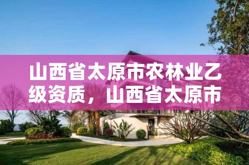 山西省太原市农林业乙级资质,山西省太原市农林业乙级资质企业名录