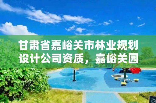 甘肃省嘉峪关市林业规划设计公司资质，嘉峪关园林绿化公司