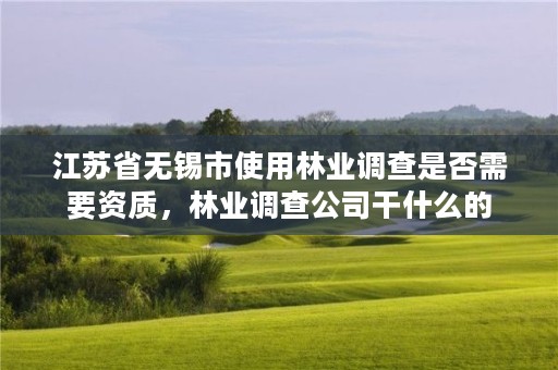 江苏省无锡市使用林业调查是否需要资质,林业调查公司干什么的