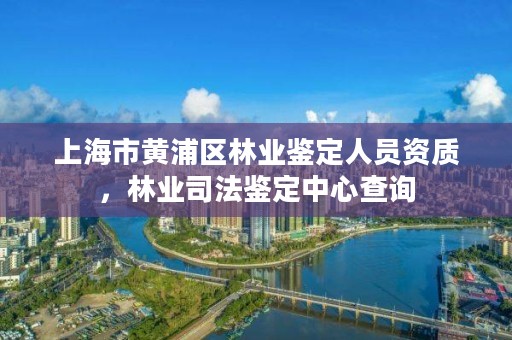 上海市黄浦区林业鉴定人员资质,林业司法鉴定中心查询