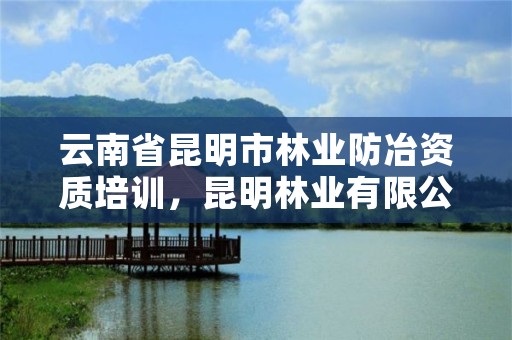 云南省昆明市林业防冶资质培训，昆明林业有限公司