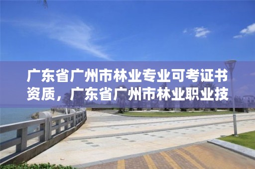 广东省广州市林业专业可考证书资质,广东省广州市林业职业技术学院