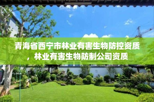 青海省西宁市林业有害生物防控资质，林业有害生物防制公司资质