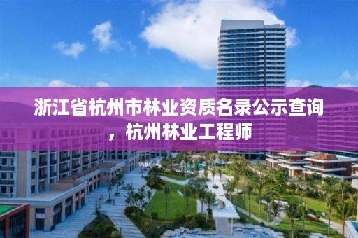 浙江省杭州市林业资质名录公示查询,杭州林业工程师