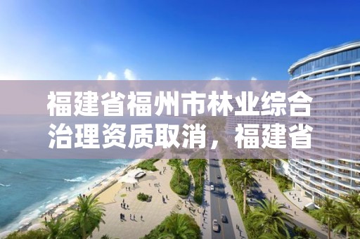福建省福州市林业综合治理资质取消,福建省福州市林业综合治理资质取消公示