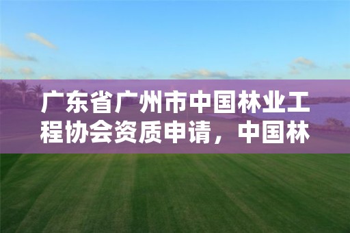 广东省广州市中国林业工程协会资质申请,中国林业产业协会
