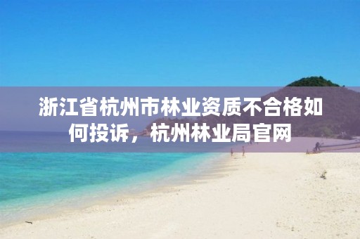 浙江省杭州市林业资质不合格如何投诉,杭州林业局官网
